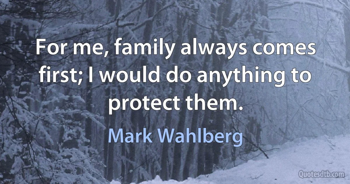 For me, family always comes first; I would do anything to protect them. (Mark Wahlberg)