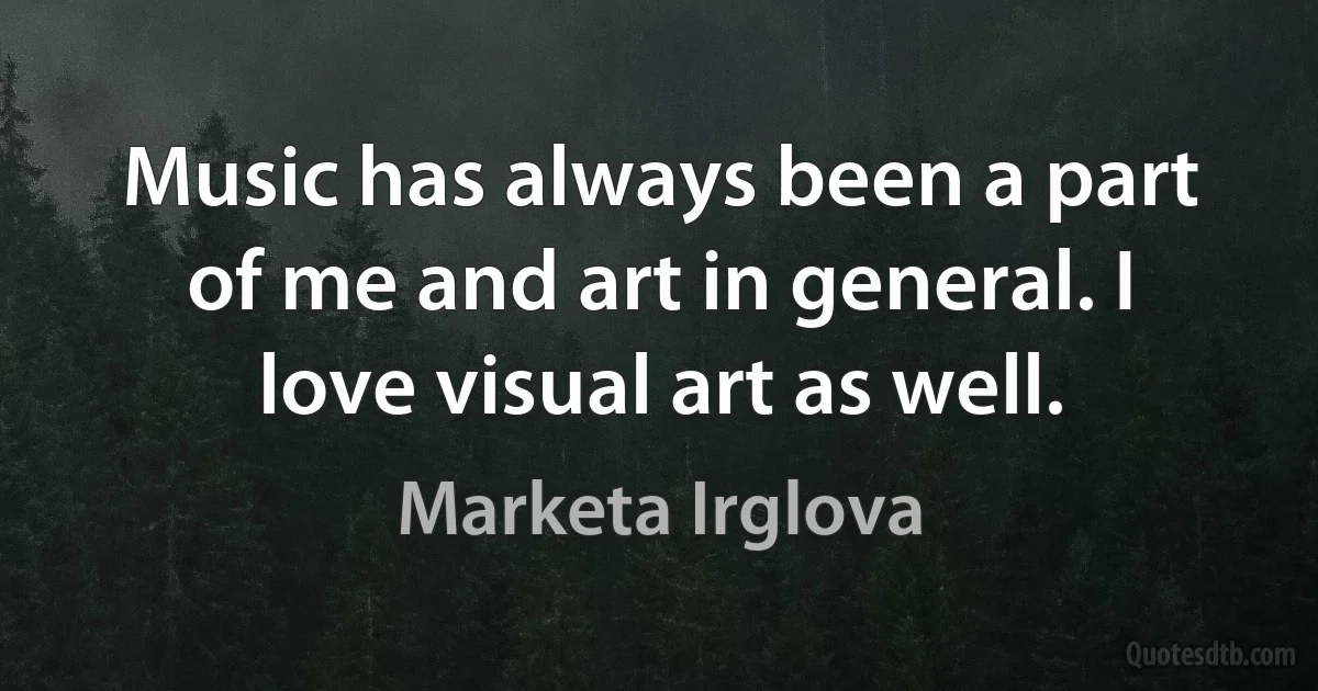 Music has always been a part of me and art in general. I love visual art as well. (Marketa Irglova)