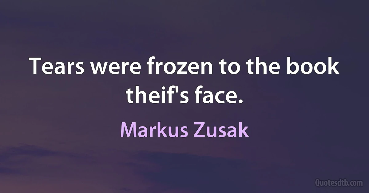 Tears were frozen to the book theif's face. (Markus Zusak)