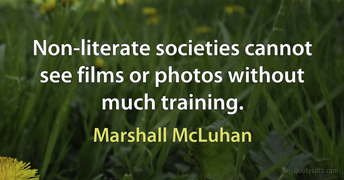 Non-literate societies cannot see films or photos without much training. (Marshall McLuhan)