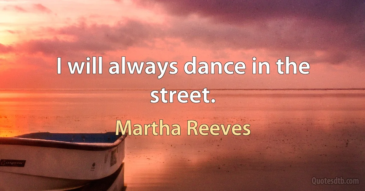 I will always dance in the street. (Martha Reeves)