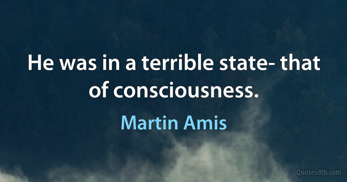 He was in a terrible state- that of consciousness. (Martin Amis)