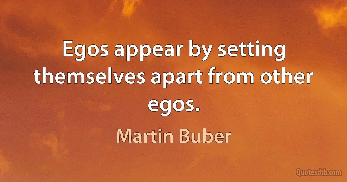 Egos appear by setting themselves apart from other egos. (Martin Buber)