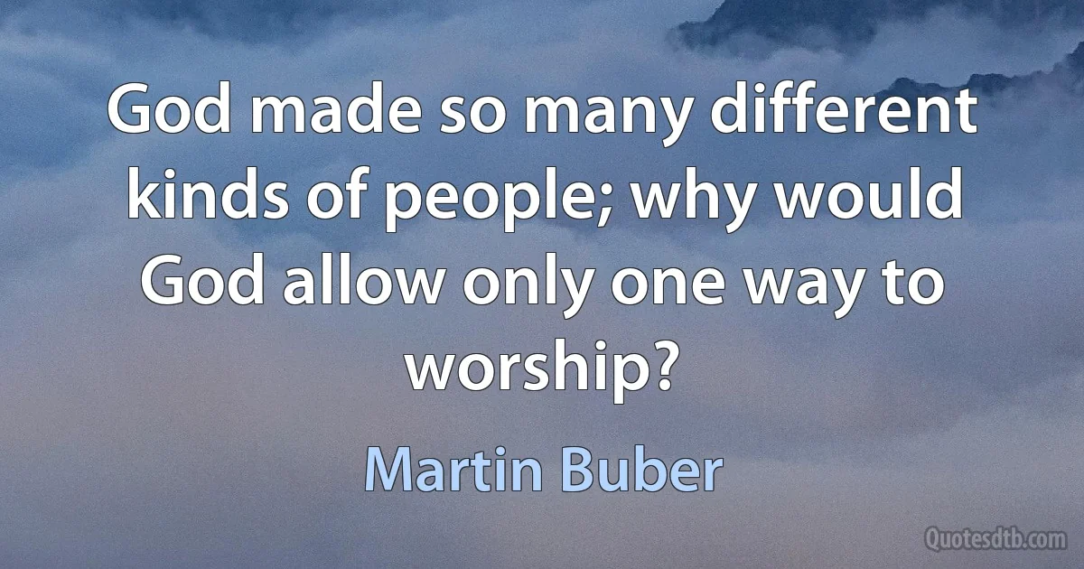 God made so many different kinds of people; why would God allow only one way to worship? (Martin Buber)