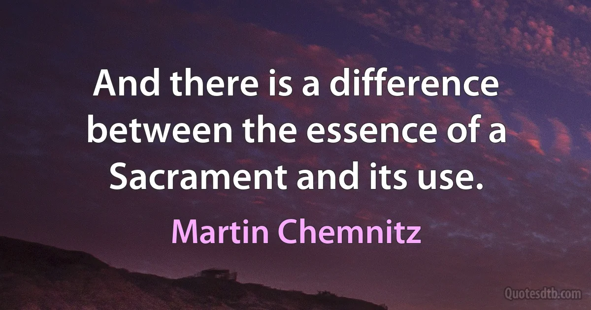 And there is a difference between the essence of a Sacrament and its use. (Martin Chemnitz)