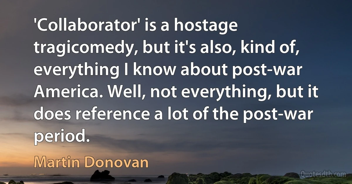 'Collaborator' is a hostage tragicomedy, but it's also, kind of, everything I know about post-war America. Well, not everything, but it does reference a lot of the post-war period. (Martin Donovan)