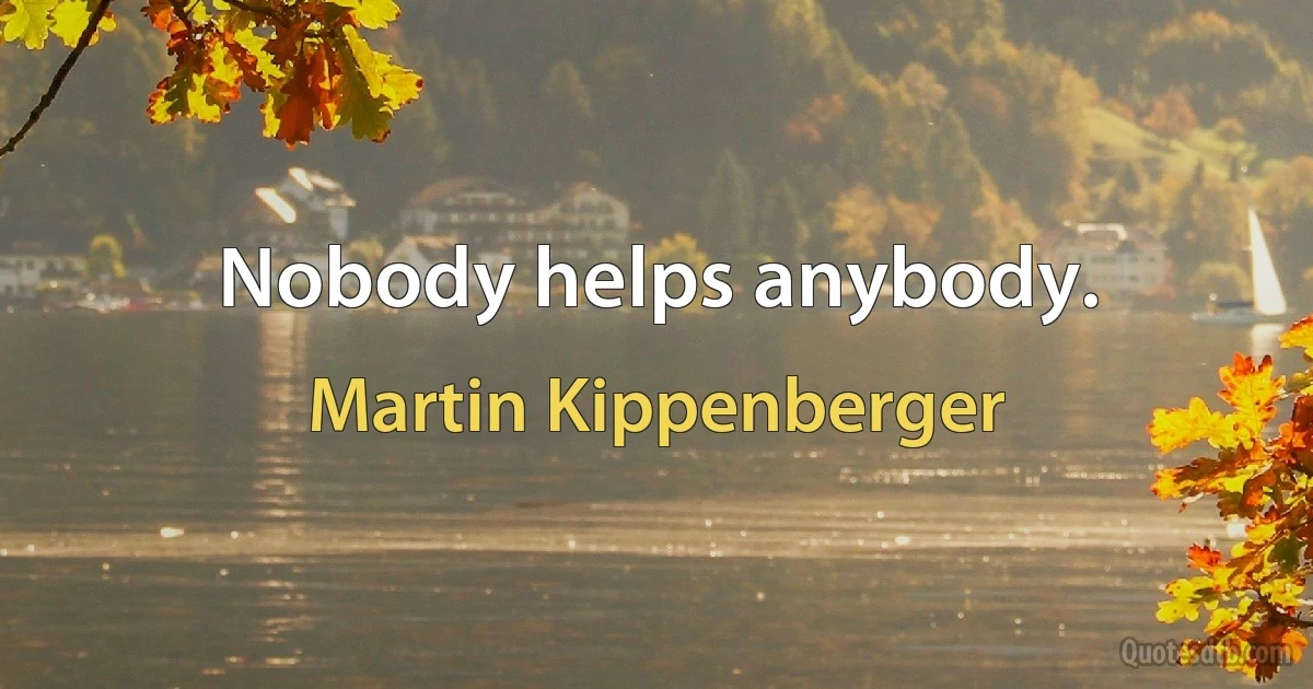 Nobody helps anybody. (Martin Kippenberger)