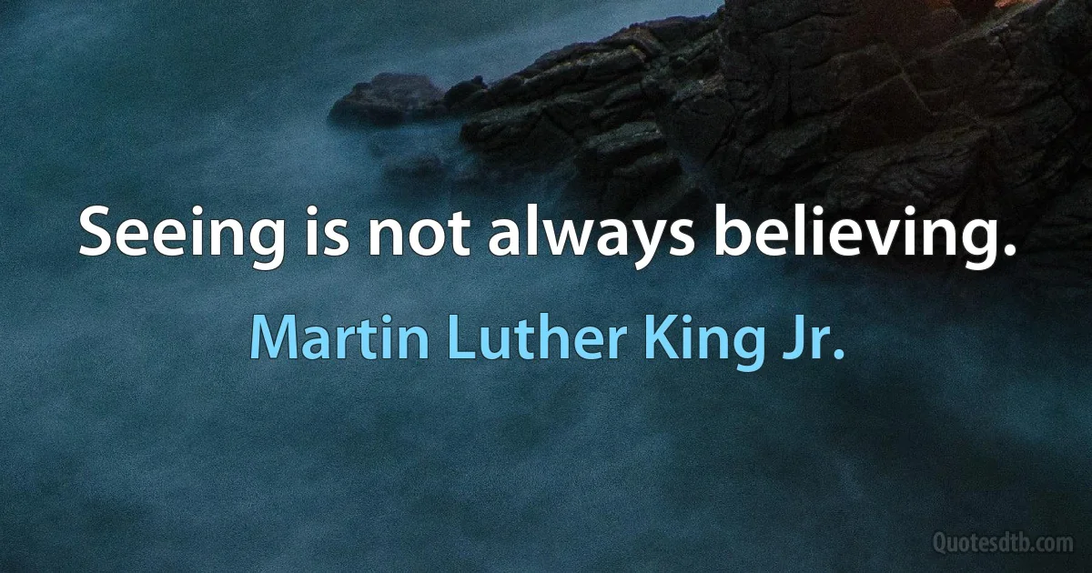 Seeing is not always believing. (Martin Luther King Jr.)