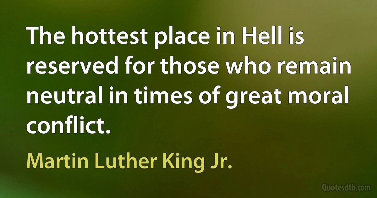 The hottest place in Hell is reserved for those who remain neutral in times of great moral conflict. (Martin Luther King Jr.)