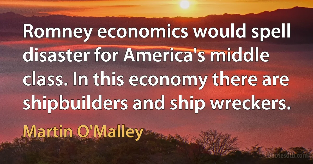 Romney economics would spell disaster for America's middle class. In this economy there are shipbuilders and ship wreckers. (Martin O'Malley)