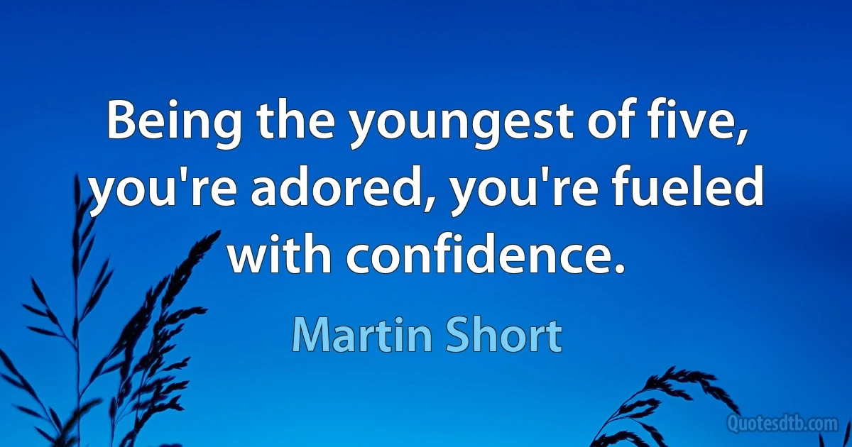 Being the youngest of five, you're adored, you're fueled with confidence. (Martin Short)