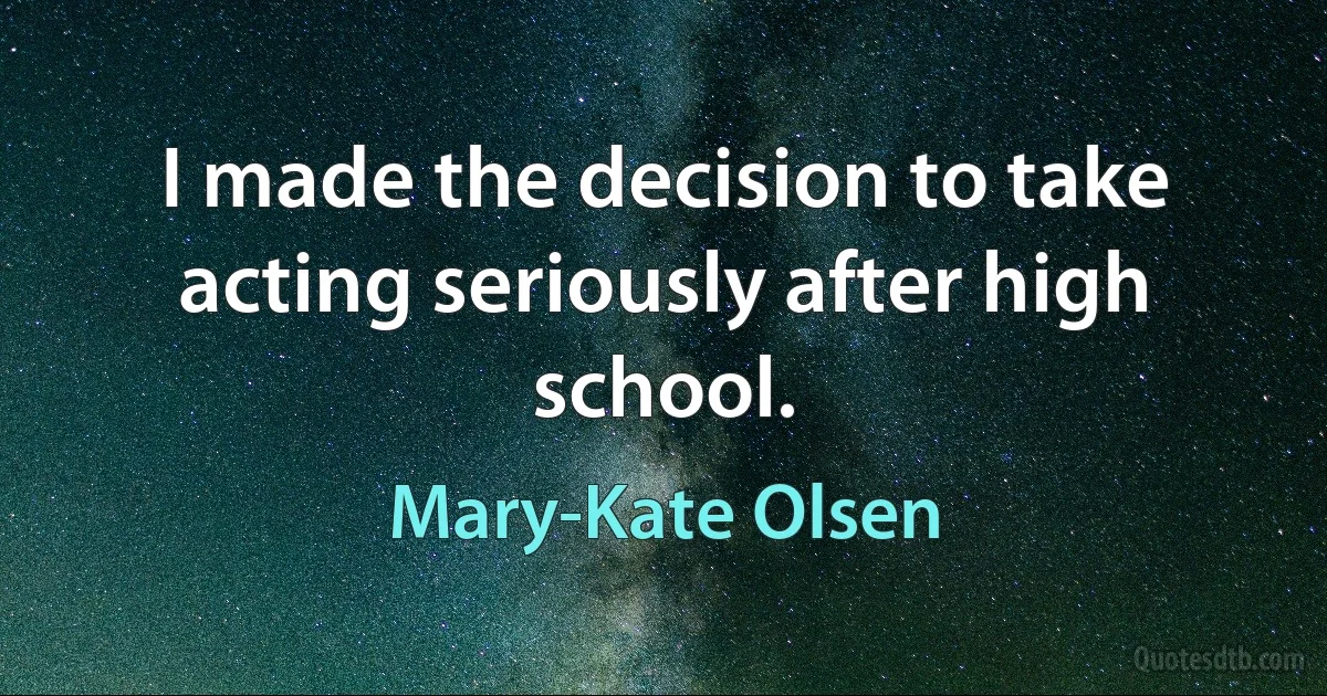 I made the decision to take acting seriously after high school. (Mary-Kate Olsen)