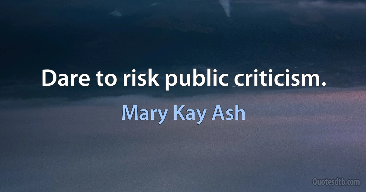 Dare to risk public criticism. (Mary Kay Ash)