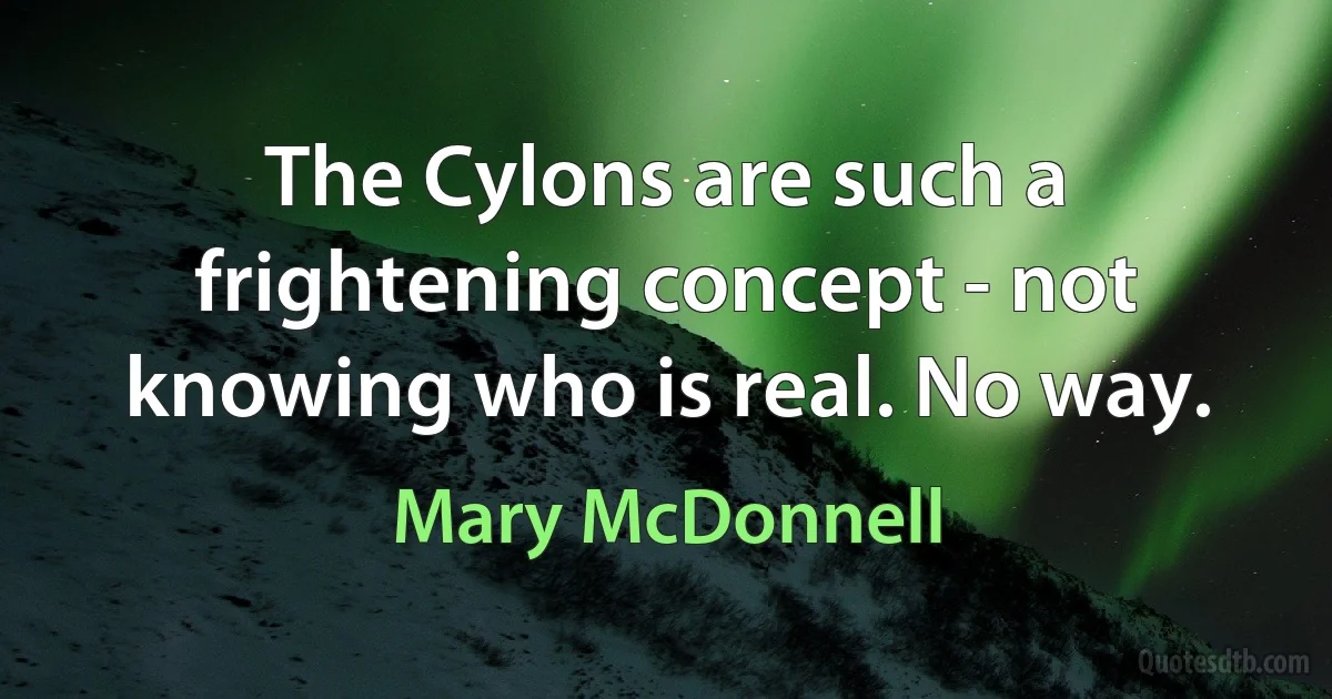 The Cylons are such a frightening concept - not knowing who is real. No way. (Mary McDonnell)