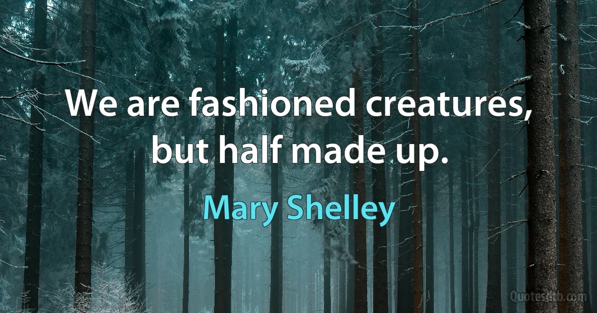 We are fashioned creatures, but half made up. (Mary Shelley)