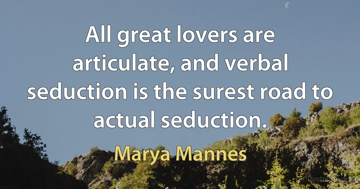 All great lovers are articulate, and verbal seduction is the surest road to actual seduction. (Marya Mannes)