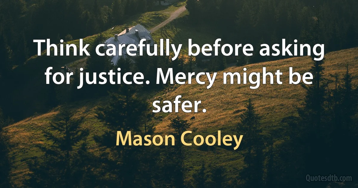 Think carefully before asking for justice. Mercy might be safer. (Mason Cooley)