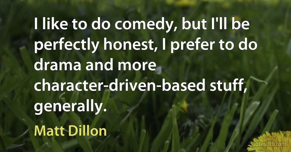 I like to do comedy, but I'll be perfectly honest, I prefer to do drama and more character-driven-based stuff, generally. (Matt Dillon)