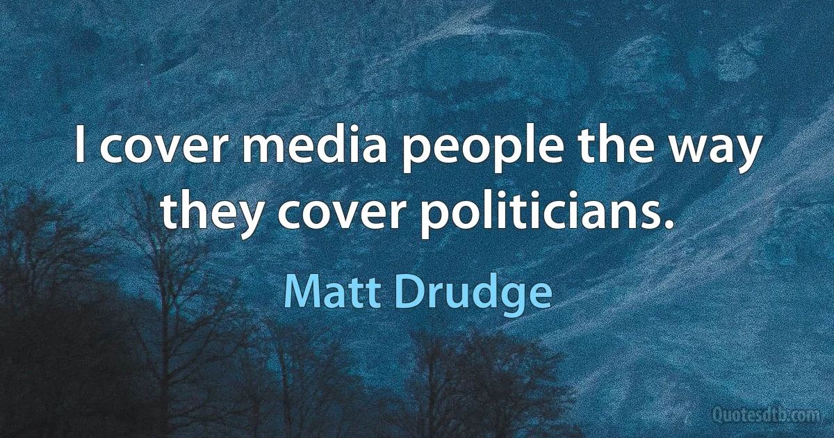 I cover media people the way they cover politicians. (Matt Drudge)