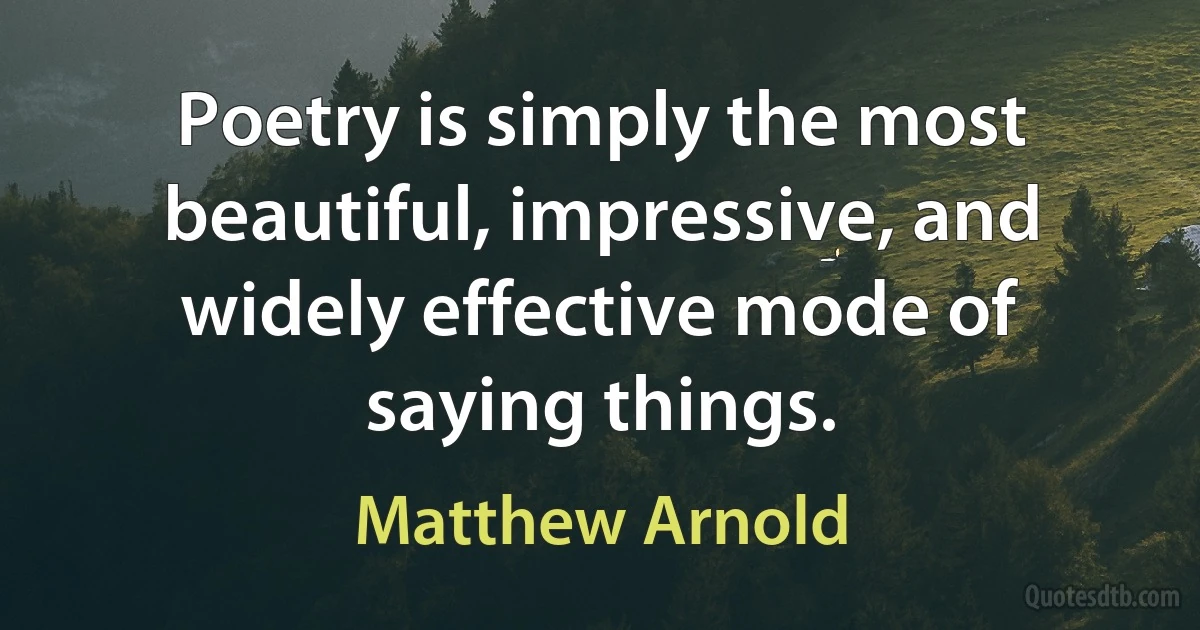 Poetry is simply the most beautiful, impressive, and widely effective mode of saying things. (Matthew Arnold)