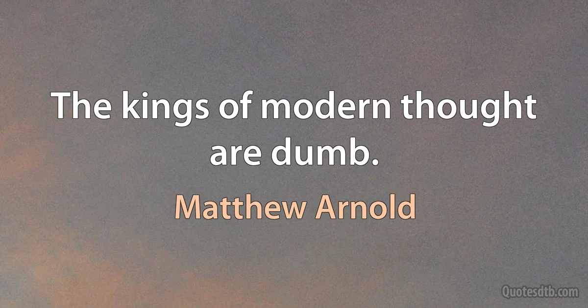 The kings of modern thought are dumb. (Matthew Arnold)