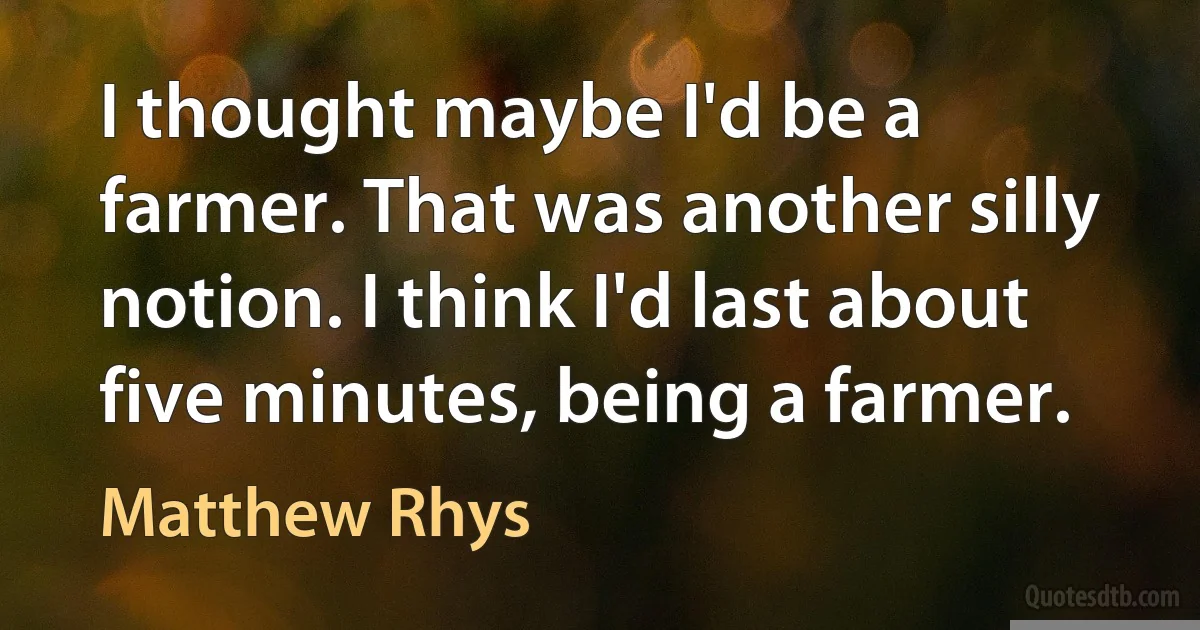 I thought maybe I'd be a farmer. That was another silly notion. I think I'd last about five minutes, being a farmer. (Matthew Rhys)