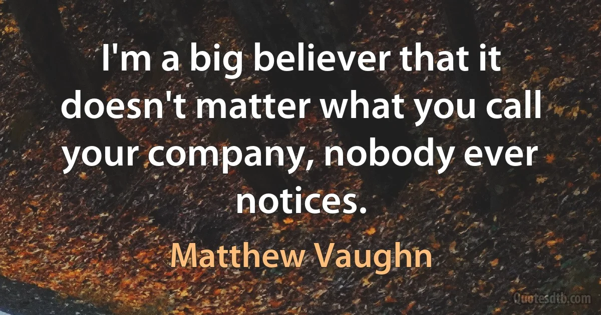 I'm a big believer that it doesn't matter what you call your company, nobody ever notices. (Matthew Vaughn)