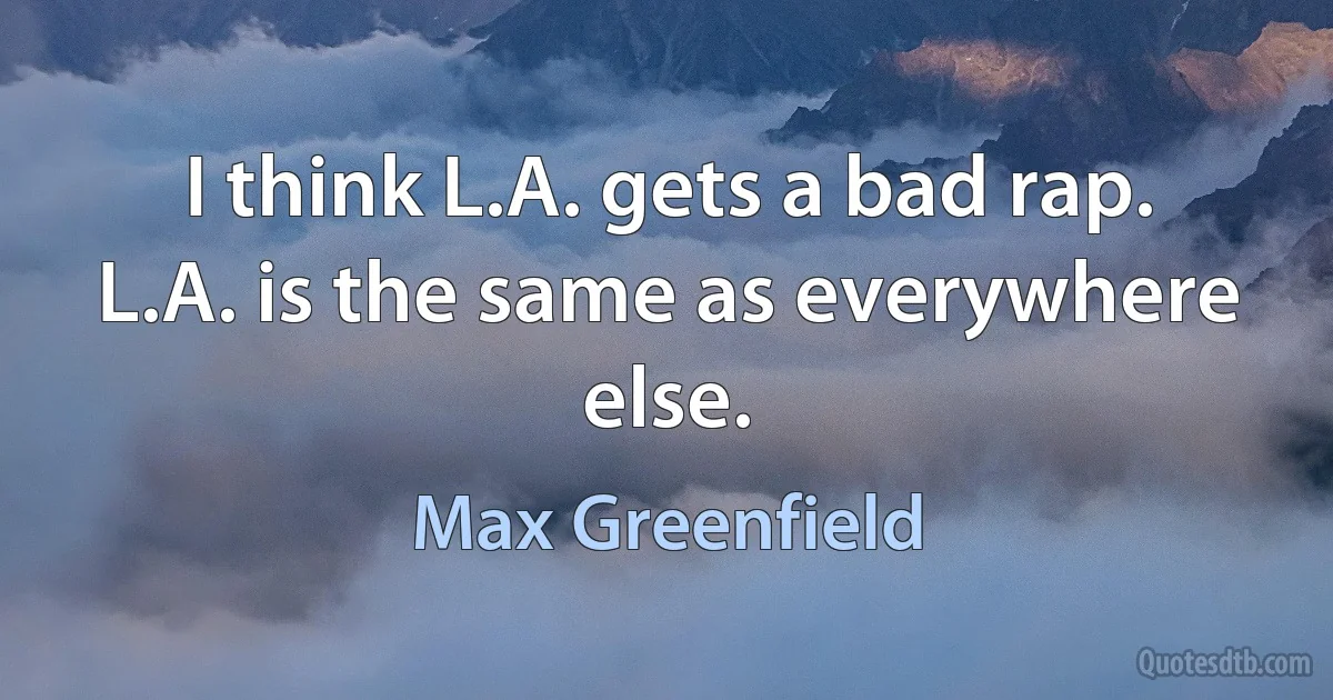 I think L.A. gets a bad rap. L.A. is the same as everywhere else. (Max Greenfield)