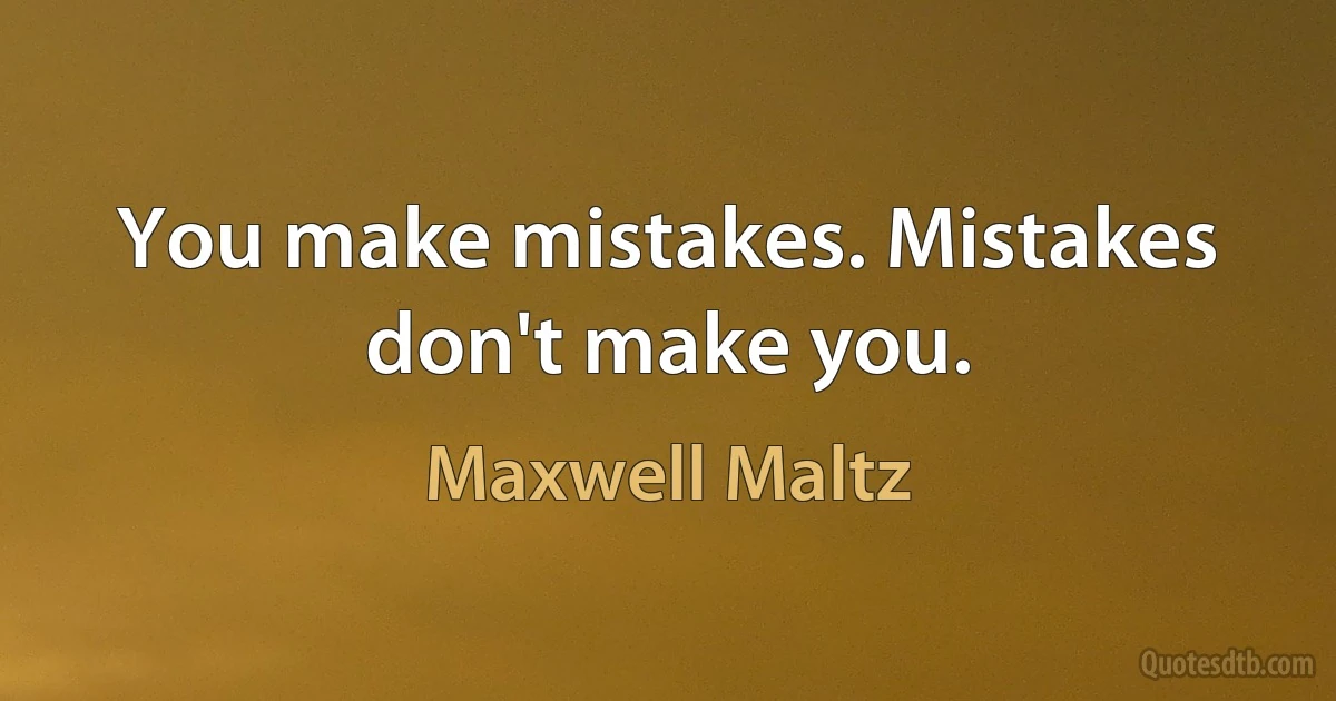 You make mistakes. Mistakes don't make you. (Maxwell Maltz)