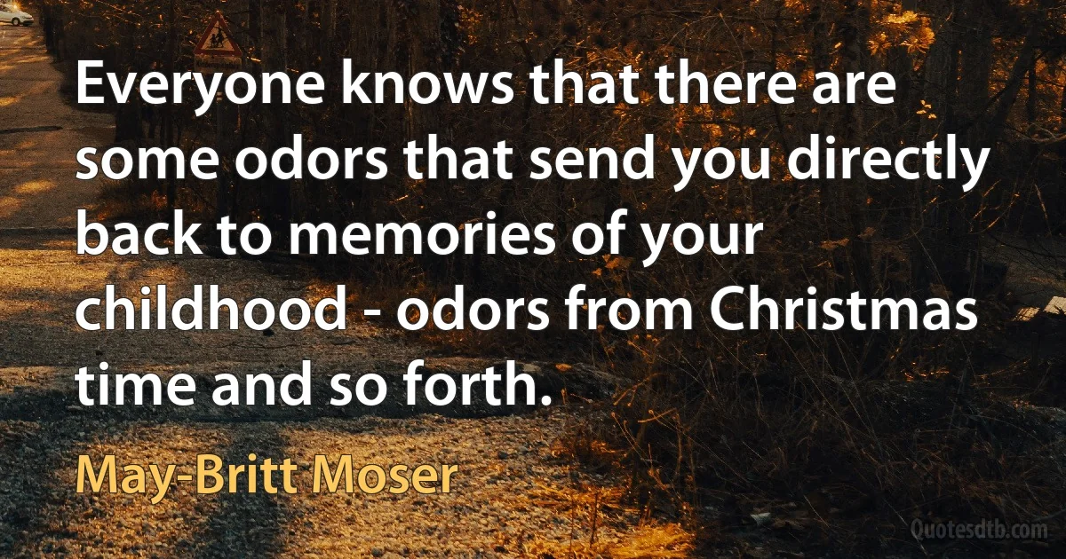 Everyone knows that there are some odors that send you directly back to memories of your childhood - odors from Christmas time and so forth. (May-Britt Moser)