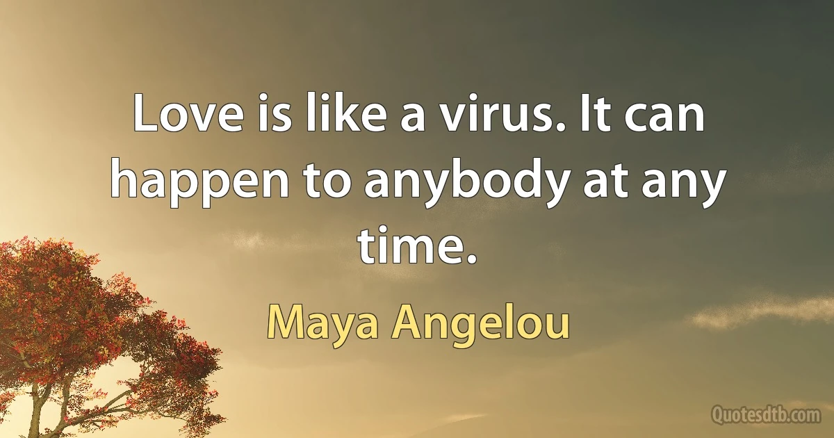 Love is like a virus. It can happen to anybody at any time. (Maya Angelou)