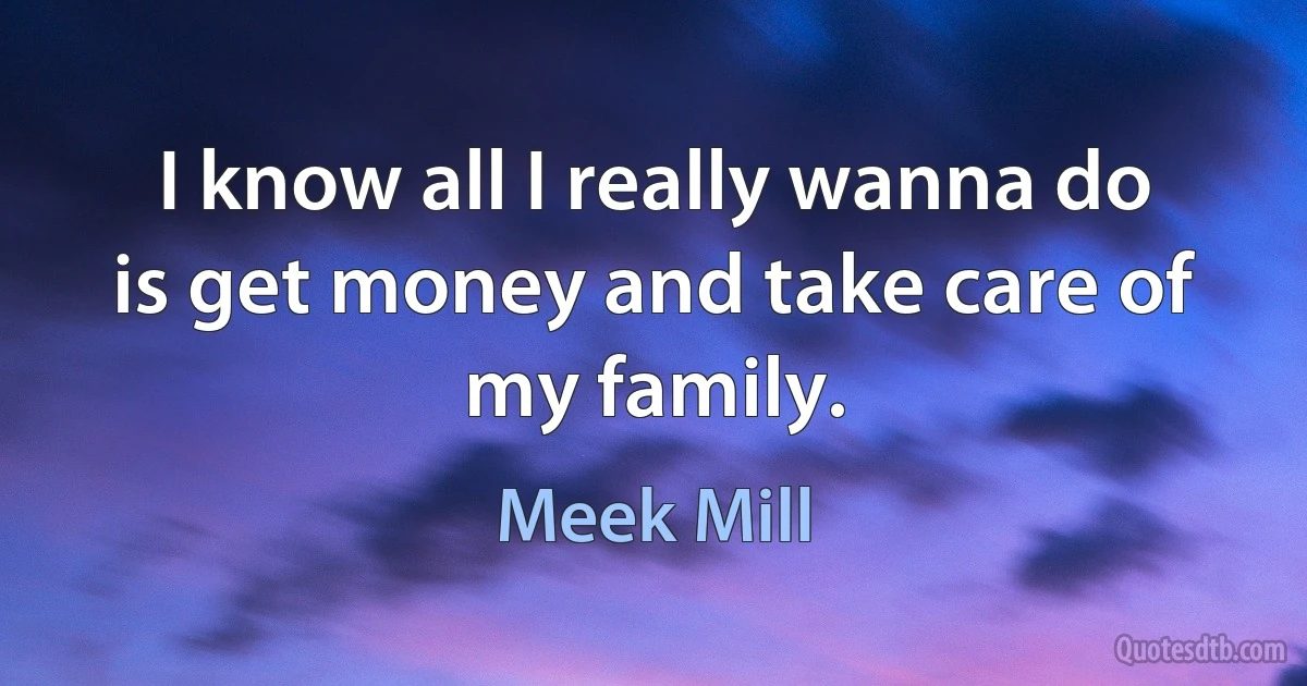 I know all I really wanna do is get money and take care of my family. (Meek Mill)