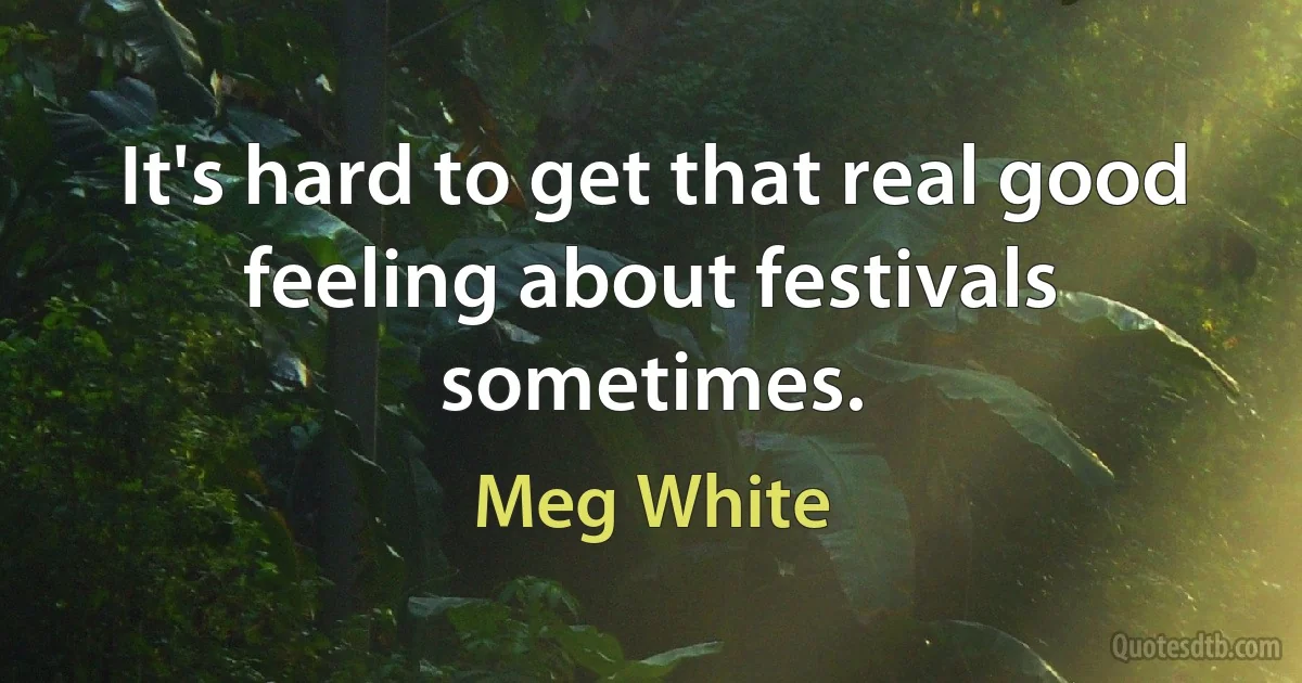 It's hard to get that real good feeling about festivals sometimes. (Meg White)