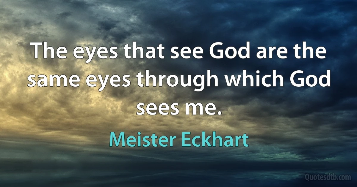 The eyes that see God are the same eyes through which God sees me. (Meister Eckhart)