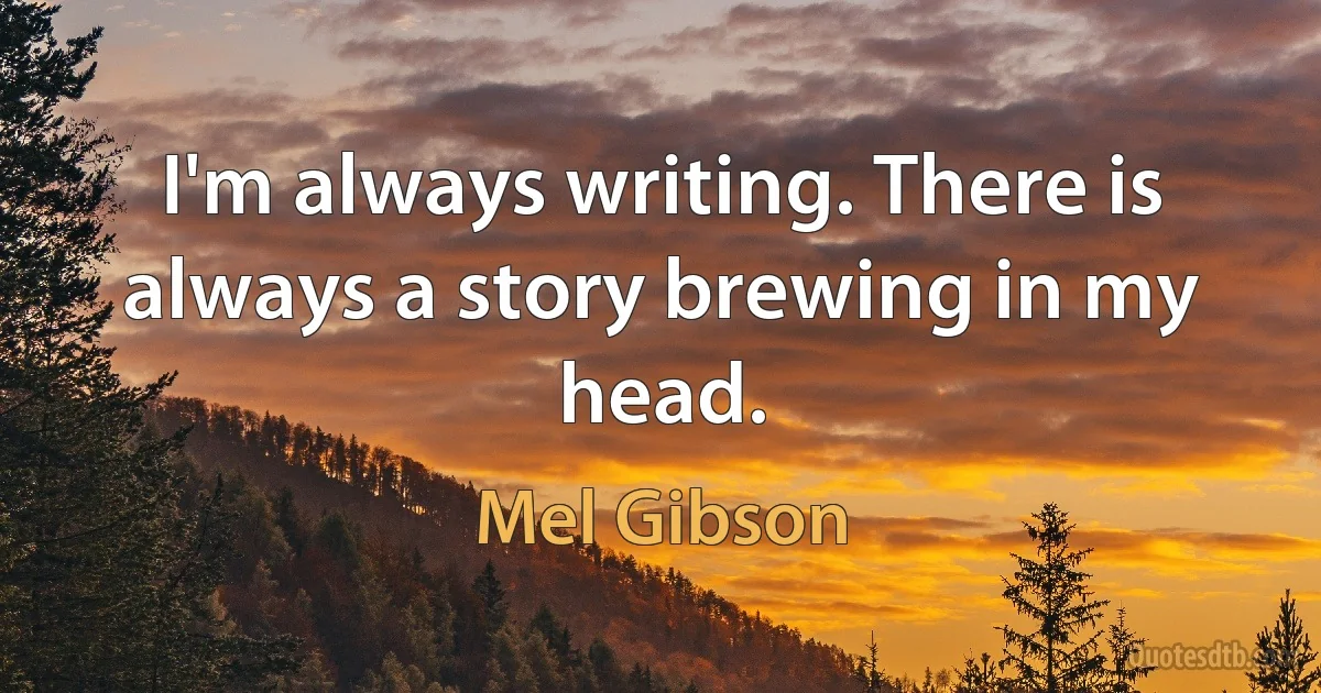 I'm always writing. There is always a story brewing in my head. (Mel Gibson)