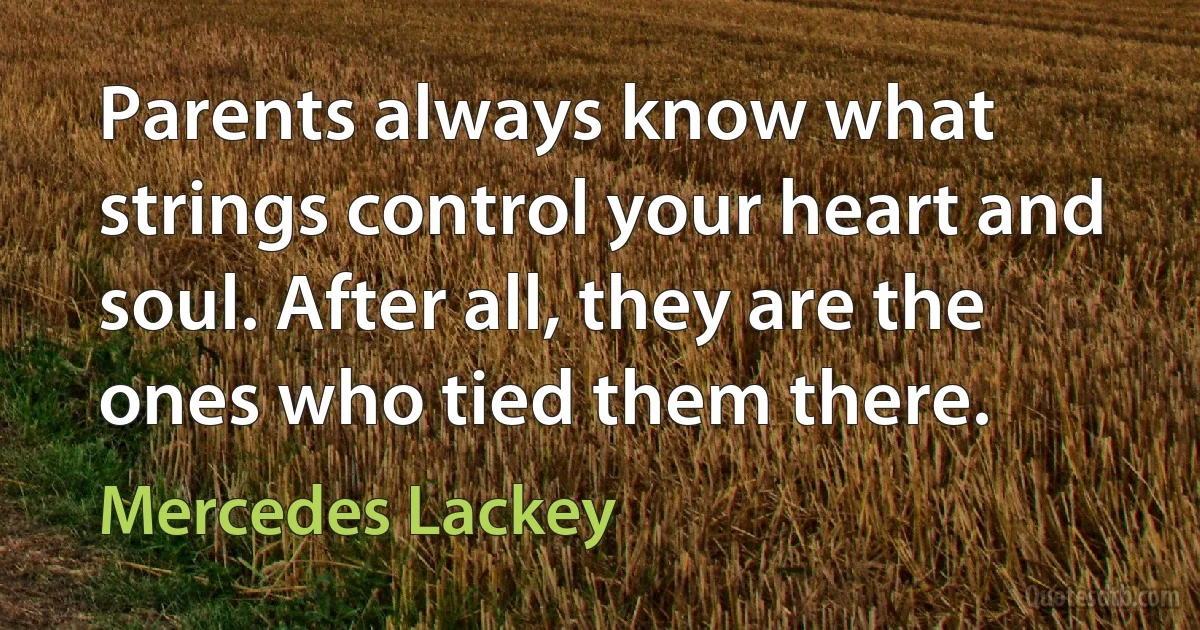 Parents always know what strings control your heart and soul. After all, they are the ones who tied them there. (Mercedes Lackey)