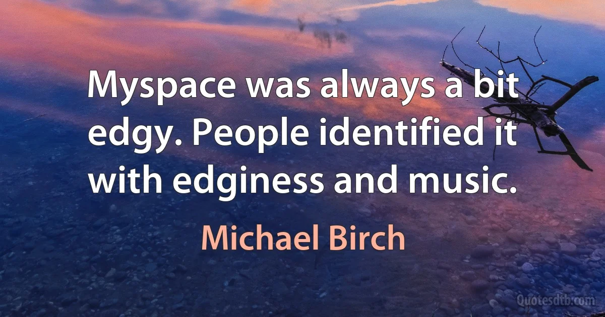 Myspace was always a bit edgy. People identified it with edginess and music. (Michael Birch)