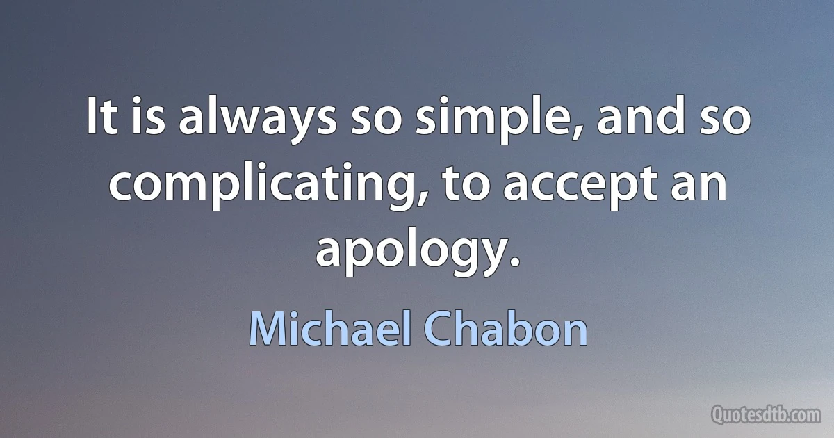 It is always so simple, and so complicating, to accept an apology. (Michael Chabon)