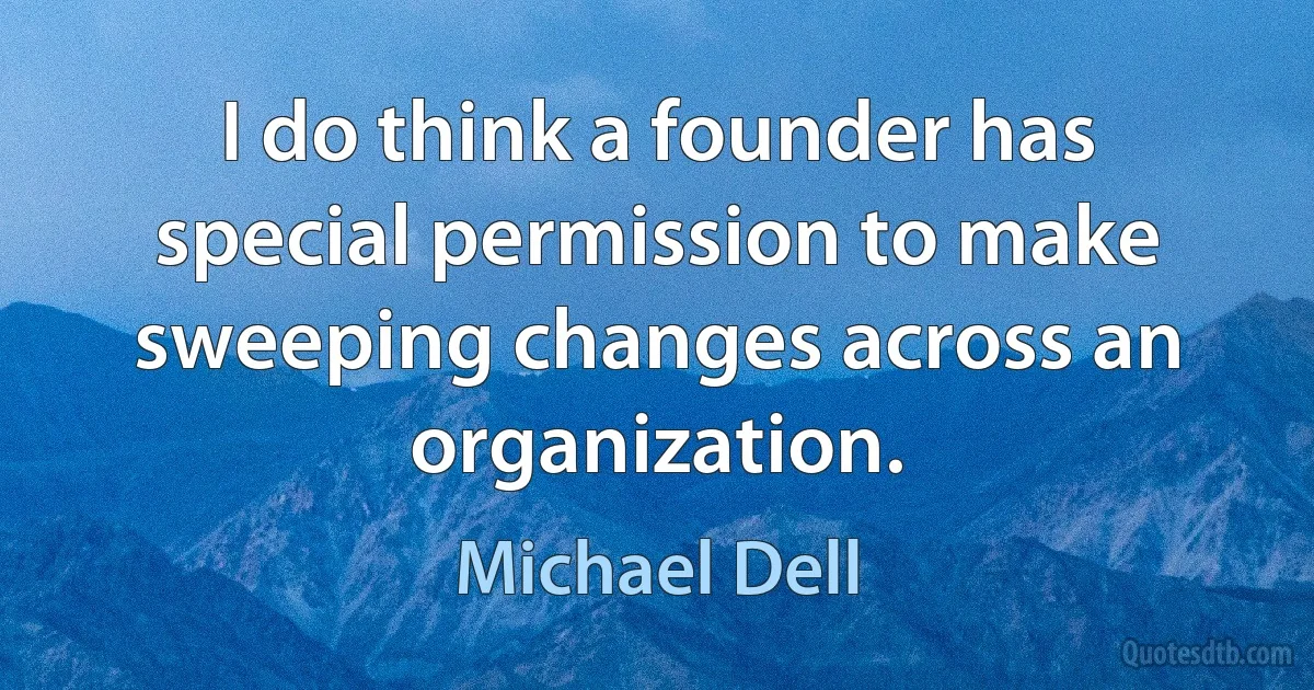 I do think a founder has special permission to make sweeping changes across an organization. (Michael Dell)