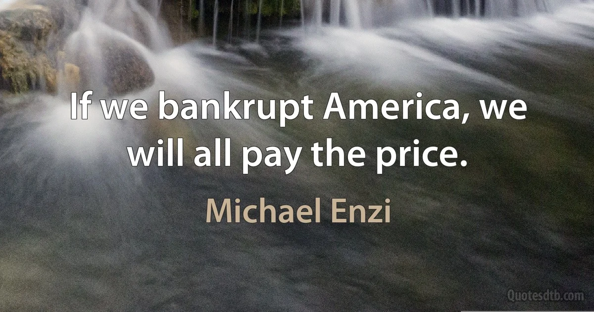 If we bankrupt America, we will all pay the price. (Michael Enzi)