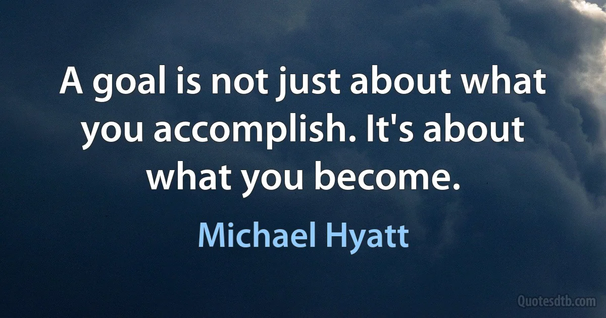 A goal is not just about what you accomplish. It's about what you become. (Michael Hyatt)