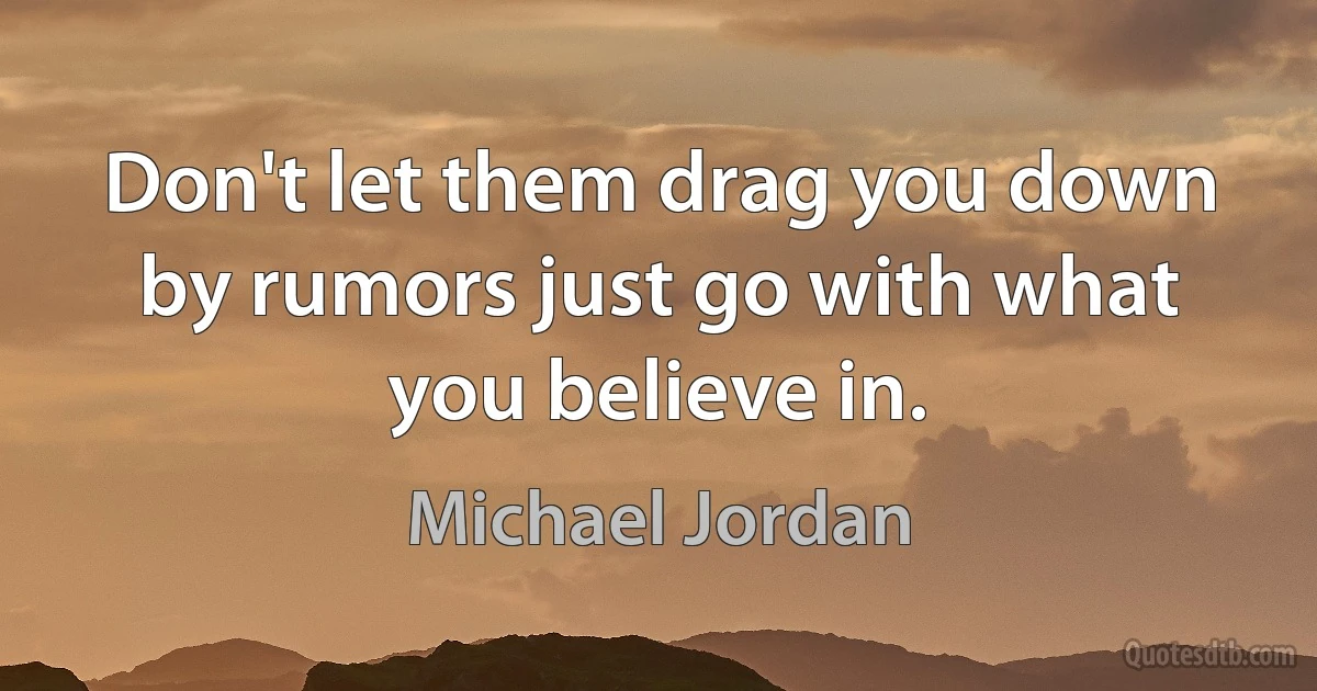 Don't let them drag you down by rumors just go with what you believe in. (Michael Jordan)