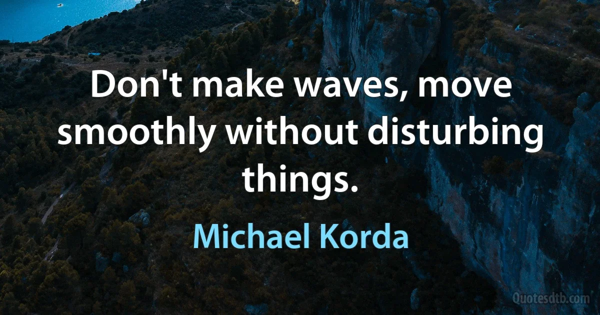 Don't make waves, move smoothly without disturbing things. (Michael Korda)