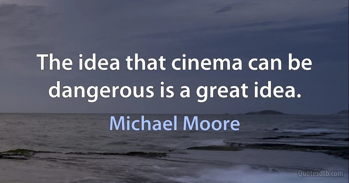 The idea that cinema can be dangerous is a great idea. (Michael Moore)