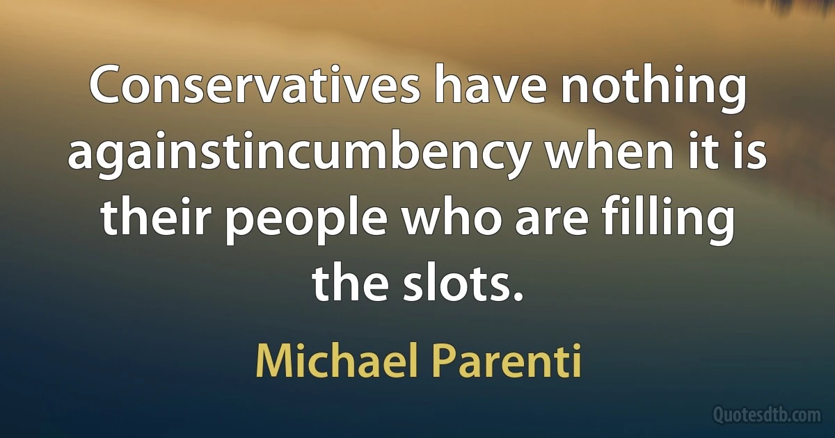 Conservatives have nothing againstincumbency when it is their people who are filling the slots. (Michael Parenti)