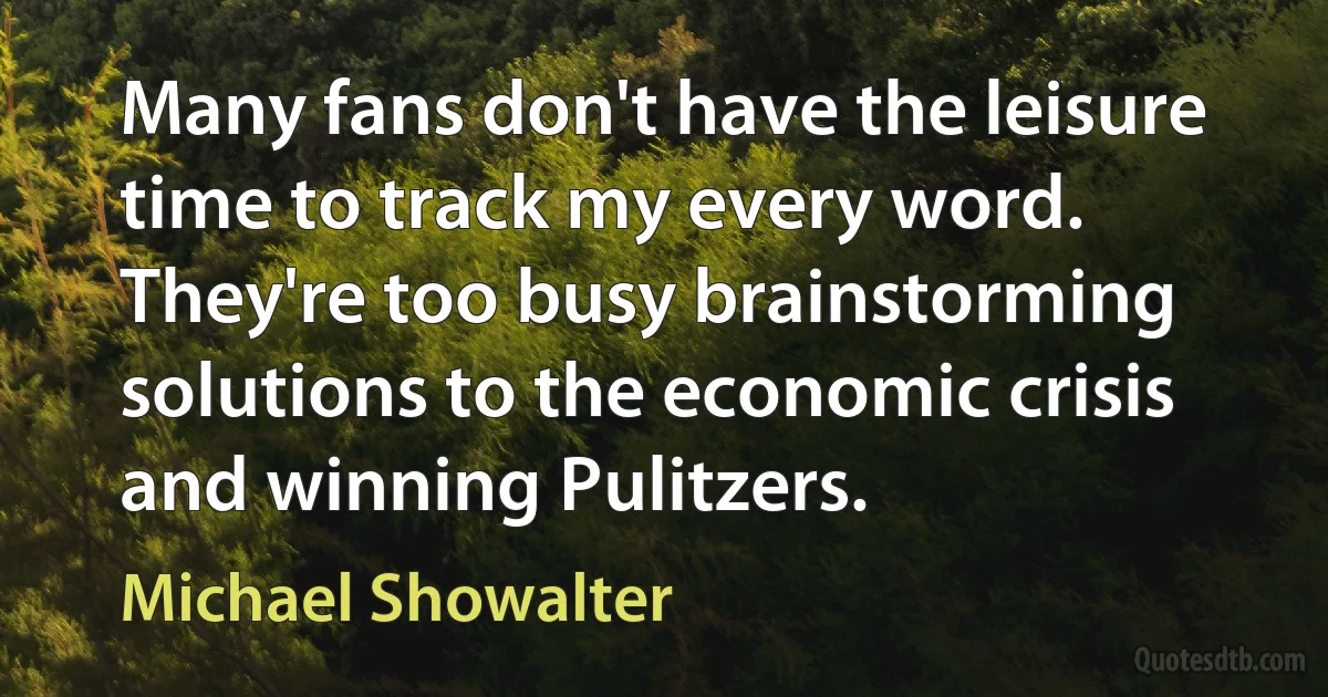 Many fans don't have the leisure time to track my every word. They're too busy brainstorming solutions to the economic crisis and winning Pulitzers. (Michael Showalter)