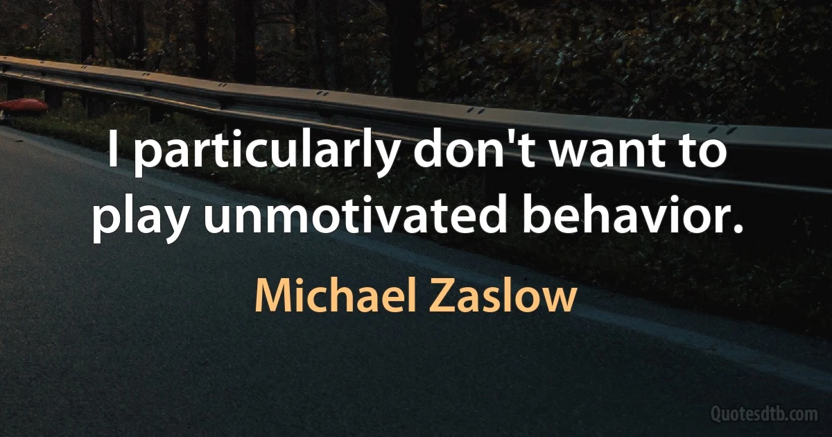 I particularly don't want to play unmotivated behavior. (Michael Zaslow)