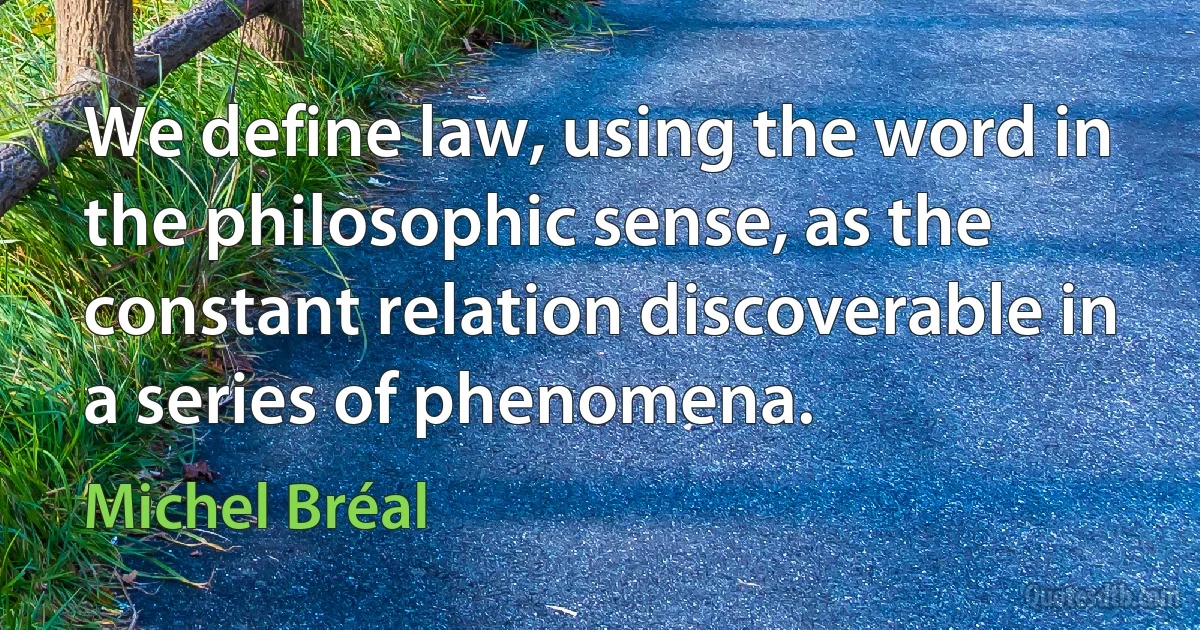 We define law, using the word in the philosophic sense, as the constant relation discoverable in a series of phenomena. (Michel Bréal)