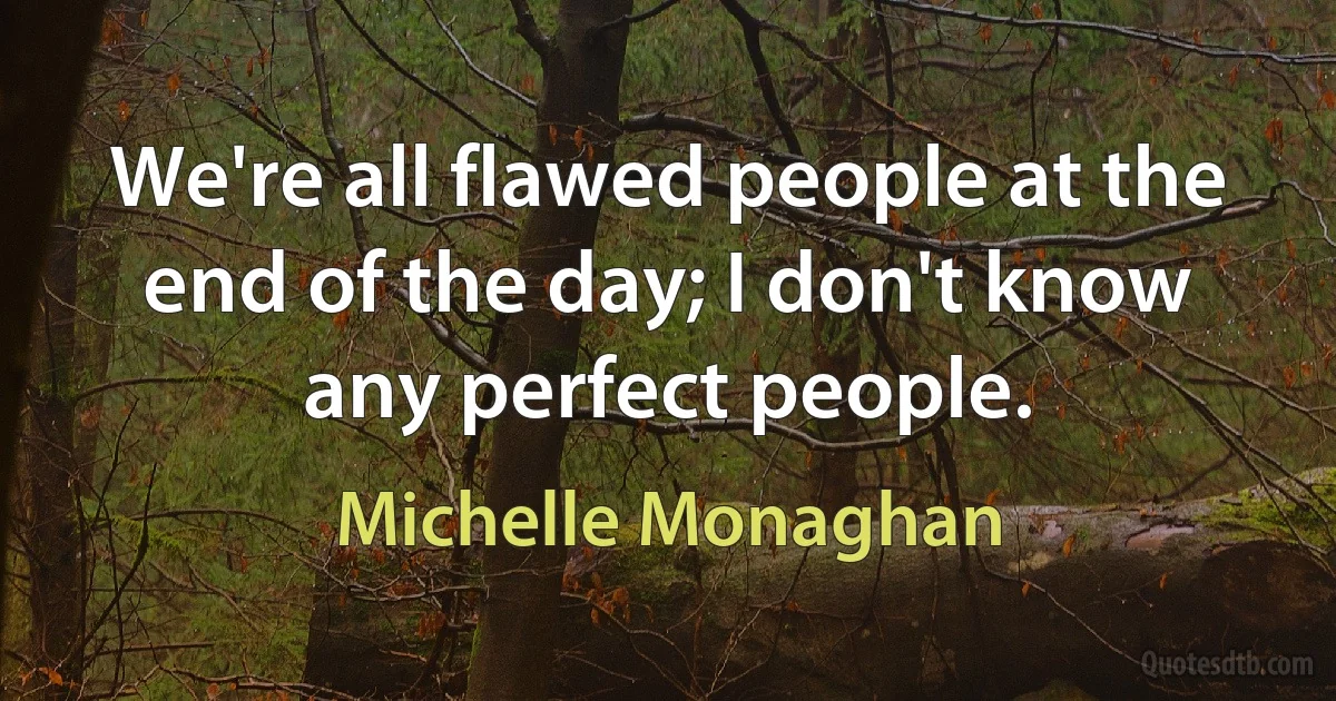 We're all flawed people at the end of the day; I don't know any perfect people. (Michelle Monaghan)