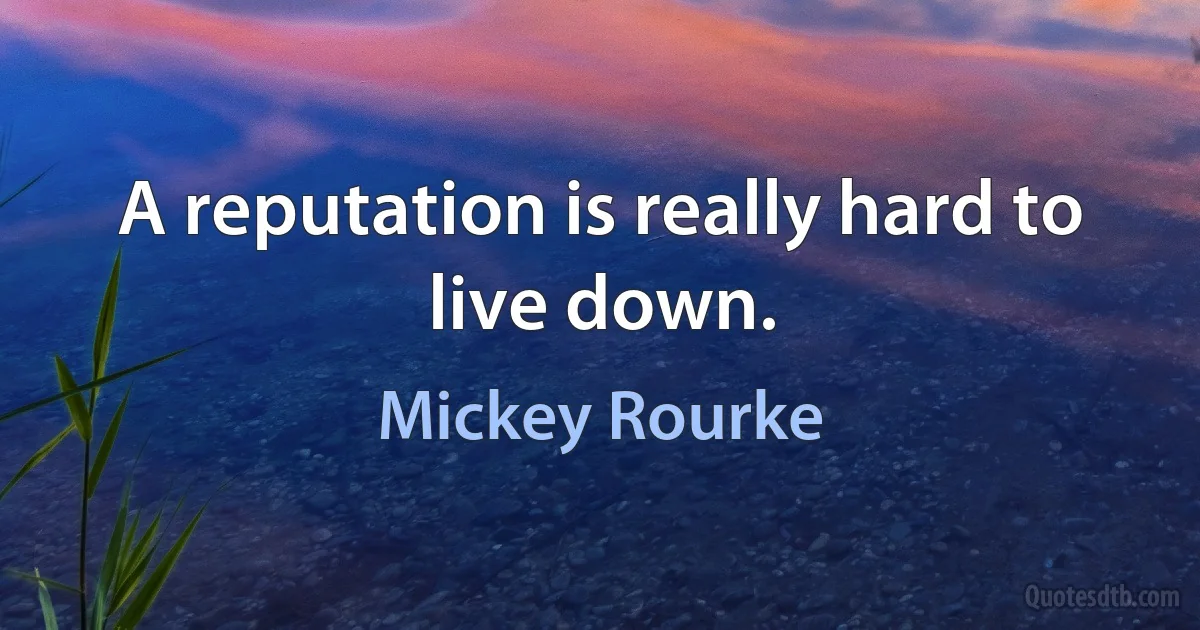 A reputation is really hard to live down. (Mickey Rourke)